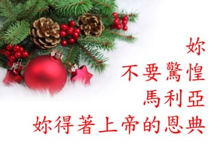 妳
不要驚惶
馬利亞
妳得著上帝的恩典
 