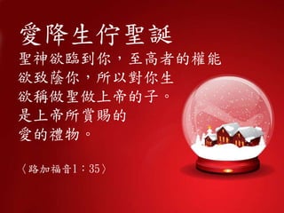 愛降生佇聖誕
聖神欲臨到你，至高者的權能
欲致蔭你，所以對你生
欲稱做聖做上帝的子。
是上帝所賞賜的
愛的禮物。
〈路加福音1：35〉
 