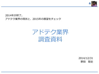 &
アドテク業界
調査資料
2014年が終了。
アドテク業界の現状と、2015年の展望をチェック
2014/12/31
野田 智史
 
