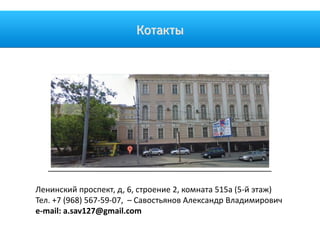 Котакты
Ленинский проспект, д, 6, строение 2, комната 515а (5-й этаж)
Тел. +7 (968) 567-59-07, – Савостьянов Александр Владимирович
e-mail: a.sav127@gmail.com
 