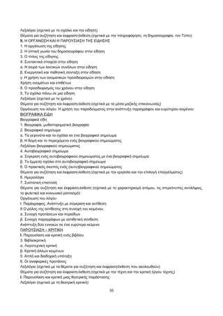 Λεξιλόγιο (σχετικό με το σχόλιο και την είδηση) 
Θέματα για συζήτηση και έκφραση-έκθεση (σχετικά με την πληροφόρηση, τη δημοσιογραφία, τον Τύπο) 
ΙΙ. Η ΟΡΓΑΝΩΣΗ ΚΑΙ Η ΠΑΡΟΥΣΙΑΣΗ ΤΗΣ ΕΙΔΗΣΗΣ 
1. Η οργάνωση της είδησης 
2. Η οπτική γωνία του δημοσιογράφου στην είδηση 
3. Ο τίτλος της είδησης 
4. Συντακτικά στοιχεία στην είδηση 
α. Η σειρά των λεκτικών συνόλων στην είδηση 
β. Ενεργητική και παθητική σύνταξη στην είδηση 
γ. Η χρήση των ονοματικών προσδιορισμών στην είδηση 
Χρήση ονομάτων και επιθέτων 
δ. Ο προσδιορισμός του χρόνου στην είδηση 
5. Το σχόλιο πάνω σε μια είδηση 
Λεξιλόγιο (σχετικό με το χρόνο) 
Θέματα για συζήτηση και έκφραση-έκθεση (σχετικά με τα μέσα μαζικής επικοινωνίας) 
Οργάνωση του λόγου. Η χρήση του παραδείγματος στην ανάπτυξη παραγράφου και ευρύτερου κειμένου 
ΒΙΟΓΡΑΦΙΚΑ ΕΙΔΗ 
Βιογραφικά είδη 
1. Βιογραφία, μυθιστορηματική βιογραφία 
2. Βιογραφικό σημείωμα 
α. Τα γεγονότα και τα σχόλια σε ένα βιογραφικό σημείωμα 
β. Η δομή και το περιεχόμενο ενός βιογραφικού σημειώματος 
Λεξιλόγιο βιογραφικού σημειώματος 
4. Αυτοβιογραφικό σημείωμα 
α. Σύγκριση ενός αυτοβιογραφικού σημειώματος με ένα βιογραφικό σημείωμα 
β. Το έμμεσο σχόλιο στο αυτοβιογραφικό σημείωμα 
δ. Ο πρακτικός σκοπός ενός (αυτο)βιογραφικού σημειώματος 
Θέματα για συζήτηση και έκφραση-έκθεση (σχετικά με την εργασία και την επιλογή επαγγέλματος) 
6. Ημερολόγιο 
7. Συστατική επιστολή 
Θέματα για συζήτηση και έκφραση-έκθεση (σχετικά με το χαρακτηρισμό ατόμου, τις στερεότυπες αντιλήψεις, 
το φυλετικό και κοινωνικό ρατσισμό) 
Οργάνωση του λόγου: 
Ι. Παράγραφος. Ανάπτυξη με σύγκριση και αντίθεση 
ΙΙ Ο ρόλος της αντίθεσης στη συνοχή του κειμένου. 
α. Συνοχή προτάσεων και περιόδων 
β. Συνοχή παραγράφων με αντιθετική σύνδεση 
Ανάπτυξη δύο εννοιών σε ένα ευρύτερο κείμενο 
ΠΑΡΟΥΣΙΑΣΗ – ΚΡΙΤΙΚΗ 
Ι. Παρουσίαση και κριτική ενός βιβλίου 
3. Βιβλιοκριτική 
α. Λογοτεχνική κριτική 
β. Κριτική άλλων κειμένων 
5. Απλή και διαδοχική υπόταξη 
6. Οι αναφορικές προτάσεις 
Λεξιλόγιο (σχετικό με τα θέματα για συζήτηση και έκφραση/έκθεση που ακολουθούν) 
Θέματα για συζήτηση και έκφραση-έκθεση (σχετικά με την τέχνη και την κριτική έργου τέχνης) 
Ι. Παρουσίαση και κριτική μιας θεατρικής παράστασης 
Λεξιλόγιο (σχετικό με τη θεατρική κριτική) 
35 
 