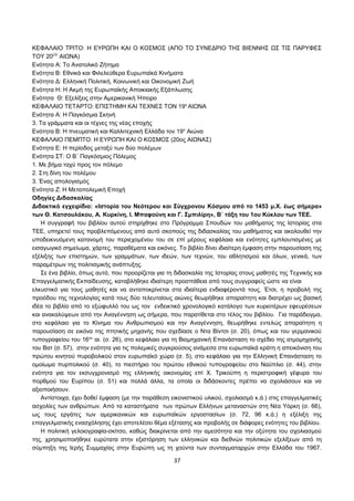 ΚΕΦΑΛΑΙΟ ΤΡΙΤΟ: Η ΕΥΡΩΠΗ ΚΑΙ Ο ΚΟΣΜΟΣ (ΑΠΟ ΤΟ ΣΥΝΕΔΡΙΟ ΤΗΣ ΒΙΕΝΝΗΣ ΩΣ ΤΙΣ ΠΑΡΥΦΕΣ 
ΤΟΥ 20ΟΥ ΑΙΩΝΑ) 
Ενότητα Α: Το Ανατολικό Ζήτημα 
Ενότητα Β: Εθνικά και Φιλελεύθερα Ευρωπαϊκά Κινήματα 
Ενότητα Δ: Ελληνική Πολιτική, Κοινωνική και Οικονομική Ζωή 
Ενότητα Η: Η Ακμή της Ευρωπαϊκής Αποικιακής Εξάπλωσης 
Ενότητα Θ: Εξελίξεις στην Αμερικανική Ήπειρο 
ΚΕΦΑΛΑΙΟ ΤΕΤΑΡΤΟ: ΕΠΙΣΤΗΜΗ ΚΑΙ ΤΕΧΝΕΣ ΤΟΝ 19ο ΑΙΩΝΑ 
Ενότητα Α: Η Παγκόσμια Σκηνή 
3. Τα γράμματα και οι τέχνες της νέας εποχής 
Ενότητα Β: Η πνευματική και Καλλιτεχνική Ελλάδα τον 19ο Αιώνα 
ΚΕΦΑΛΑΙΟ ΠΕΜΠΤΟ: Η ΕΥΡΩΠΗ ΚΑΙ Ο ΚΟΣΜΟΣ (20ος ΑΙΩΝΑΣ) 
Ενότητα Ε: Η περίοδος μεταξύ των δύο πολέμων 
Ενότητα ΣΤ: Ο Β΄ Παγκόσμιος Πόλεμος 
1. Με βήμα ταχύ προς τον πόλεμο 
2. Στη δίνη του πολέμου 
3. Ένας απολογισμός 
Ενότητα Ζ: Η Μεταπολεμική Εποχή 
Οδηγίες Διδασκαλίας 
Διδακτικό εγχειρίδιο: «Ιστορία του Νεότερου και Σύγχρονου Κόσμου από το 1453 μ.Χ. έως σήμερα» 
των Θ. Κατσουλάκου, Α. Κυρκίνη, Ι. Μπαφούνη και Γ. Σμπιλίρη», Β΄ τάξη του 1ου Κύκλου των ΤΕΕ. 
Η συγγραφή του βιβλίου αυτού στηρίχθηκε στο Πρόγραμμα Σπουδών του μαθήματος της Ιστορίας στα 
ΤΕΕ, υπηρετεί τους προβλεπόμενους από αυτό σκοπούς της διδασκαλίας του μαθήματος και ακολουθεί την 
υποδεικνυόμενη κατανομή του περιεχομένου του σε επί μέρους κεφάλαια και ενότητες εμπλουτισμένες με 
εισαγωγικό σημείωμα, χάρτες, παραθέματα και εικόνες. Το βιβλίο δίνει ιδιαίτερη έμφαση στην παρουσίαση της 
εξέλιξης των επιστημών, των γραμμάτων, των ιδεών, των τεχνών, του αθλητισμού και όλων, γενικά, των 
παραμέτρων της πολιτισμικής ανάπτυξης. 
Σε ένα βιβλίο, όπως αυτό, που προορίζεται για τη διδασκαλία της Iστορίας στους μαθητές της Τεχνικής και 
Επαγγελματικής Εκπαίδευσης, καταβλήθηκε ιδιαίτερη προσπάθεια από τους συγγραφείς ώστε να είναι 
ελκυστικό για τους μαθητές και να ανταποκρίνεται στα ιδιαίτερα ενδιαφέροντά τους. Έτσι, η προβολή της 
προόδου της τεχνολογίας κατά τους δύο τελευταίους αιώνες θεωρήθηκε απαραίτητη και διατρέχει ως βασική 
ιδέα το βιβλίο από το εξώφυλλό του ως τον ενδεικτικό χρονολογικό κατάλογο των κυριοτέρων εφευρέσεων 
και ανακαλύψεων από την Αναγέννηση ως σήμερα, που παρατίθεται στο τέλος του βιβλίου. Για παράδειγμα, 
στο κεφάλαιο για το Κίνημα του Ανθρωπισμού και την Αναγέννηση, θεωρήθηκε εντελώς απαραίτητη η 
παρουσίαση σε εικόνα της πτητικής μηχανής που σχεδίασε ο Ντα Βίντσι (σ. 20), όπως και του γερμανικού 
τυπογραφείου του 16ου αι. (σ. 26), στο κεφάλαιο για τη Βιομηχανική Επανάσταση το σχέδιο της ατμομηχανής 
του Βατ (σ. 57), στην ενότητα για τις πολεμικές συγκρούσεις ανάμεσα στα ευρωπαϊκά κράτη η απεικόνιση του 
πρώτου κινητού πυροβολικού στον ευρωπαϊκό χώρο (σ. 5), στο κεφάλαιο για την Ελληνική Επανάσταση το 
ομοίωμα πυρπολικού (σ. 40), το πιεστήριο του πρώτου εθνικού τυπογραφείου στο Ναύπλιο (σ. 44), στην 
ενότητα για τον εκσυγχρονισμό της ελληνικής οικονομίας επί Χ. Τρικούπη η περιστροφική γέφυρα του 
πορθμού του Ευρίπου (σ. 51) και πολλά άλλα, τα οποία οι διδάσκοντες πρέπει να σχολιάσουν και να 
αξιοποιήσουν. 
Αντίστοιχα, έχει δοθεί έμφαση (με την παράθεση εικονιστικού υλικού, σχολιασμό κ.ά.) στις επαγγελματικές 
ασχολίες των ανθρώπων. Από τα καταστήματα των πρώτων Ελλήνων μεταναστών στη Νέα Υόρκη (σ. 66), 
ως τους εργάτες των αμερικανικών και ευρωπαϊκών εργοστασίων (σ. 72, 96 κ.ά.) η εξέλιξη της 
επαγγελματικής ενασχόλησης έχει αποτελέσει θέμα εξέτασης και προβολής σε διάφορες ενότητες του βιβλίου. 
Η πολιτική γελοιογραφία-σκίτσο, καθώς διακρίνεται από την αμεσότητα και την οξύτητα του σχολιασμού 
της, χρησιμοποιήθηκε ευρύτατα στην εξιστόρηση των ελληνικών και διεθνών πολιτικών εξελίξεων από τη 
σύμπηξη της Ιερής Συμμαχίας στην Ευρώπη ως τη χούντα των συνταγματαρχών στην Ελλάδα του 1967. 
37 
 