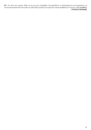 137
β2. Στο σπίτι που γύρισα...θέλω να πω για τους πατεράδες: Να σχολιάσετε το απόσπασμα και να επισημάνετε τα
κοινωνικάστερεότυπαγιατορόλοτης ελληνίδαςμητέραςτην εποχή στην οποία αναφέρεται το κείμενο. (15 μονάδες)
ΣΥΝΟΛΟ:25 ΜΟΝΑΔΕΣ
 