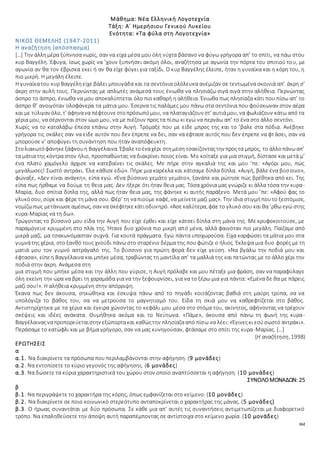 162
Μάθημα: Νέα Ελληνική Λογοτεχνία
Τάξη: Α΄ Ημερήσιου Γενικού Λυκείου
Ενότητα: «Τα φύλα στη Λογοτεχνία»
ΝΙΚΟΣ ΘΕΜΕΛΗΣ (1947-2011)
Η αναζήτηση (απόσπασμα)
[…] Την άλλημέρα ξύπνησανωρίς, σαν να είχα μέσα μου όλη νύχτα βάσανο να φύγω γρήγορα απ’ το σπίτι, να πάω στου
κυρ Βαγγέλη. Έφυγα, ίσως χωρίς να ’χουν ξυπνήσει ακόμη όλοι, αναζήτησα με αγωνία την πόρτα του σπιτιού του, με
αγωνία αν θα τον έβρισκα εκεί ή αν θα είχε φύγει για ταξίδι. Ο κυρ Βαγγέλης έλειπε, ήταν η γυναίκα και η κόρη του, η
πιο μικρή. Η μεγάλη έλειπε.
Η γυναίκατου κυρ Βαγγέληείχε βάλει μπουγάδα και τα σεντόνια ολόλευκα ανέμιζαν σε τεντωμένα σκοινιά απ’ άκρη σ’
άκρη στην αυλή τους. Περνώντας με απλωτές ανάμεσά τους ένιωθα να πλησιάζω σιγά σιγά στην αλήθεια. Περνώντας
άσπρο το άσπρο, ένιωθα να μου αποκαλύπτεται όλο πιο καθαρή η αλήθεια. Ένιωθα πως πλησίαζα κάτι που πίσω απ’ το
άσπρο θ’ ανοιγόταν ολοφάνερα τα μάτια μου. Έσερνα τις παλάμες μου πάνω στα σεντόνια που φούσκωναν στον αέρα
και με τύλιγαν όλο, τ’ άφηνανα πέφτουνεστοπρόσωπόμου, να πλαταγιάζουν στ’ αυτιάμου, να φωλιάζουν κάτω από τα
χέρια μου, να σέρνονται στον ώμο μου, να με πιέζουν προς τα πίσω κι εγώ να περνάω απ’ το ένα στο άλλο σεντόνι.
Χωρίς να το καταλάβω έπεσα επάνω στην Αυγή. Τρόμαξε που με είδε μπρος της και το ’βαλε στα πόδια. Ανέβηκε
γρήγορα τις σκάλες σαν να είδε αυτόν που δεν έπρεπε να δει, σαν να έφτασε αυτός που δεν έπρεπε να φτάσει, σαν να
μπορούσε ν’ αποφύγει τη συνάντηση που ήταν αναπόφευκτη.
Στολιακωτόφάνηκεξάφνουη Βαγγέλαινα. Έβαλετοέναχέρι στημέση τσακίζονταςτην προςτα μπρος, το άλλοπάνωαπ’
τα μάτια της κόντρα στον ήλιο, προσπαθώντας να διακρίνει ποιος είναι. Με κοίταξε για μια στιγμή, δίστασε και μετά μ’
ένα πλατύ χαμόγελο άρχισε να κατεβαίνει τις σκάλες. Με πήρε στην αγκαλιά της και μου ’πε: «Αγόρι μου, πώς
μεγάλωσες! Σωστό αντράκι. Έλα κάθισε εδώ». Πήρε μια καρέκλα και κάτσαμε δίπλα δίπλα. «Αυγή, βάλε ένα βύσσινο»,
φώναξε, «Δεν είναι ανάγκη», είπα εγώ. «Ένα βύσσινο γεμάτο γεμάτο», ξανάπε και ρώτησε πώς βρέθηκα από κει. Της
είπα πως ήρθαμε να δούμε τη θεια μας. Δεν ήξερε ότι ήταν θεια μας. Τόσα χρόνια μας γνώριζε κι άλλα τόσα την κυρα-
Μαρία, δυο σπίτια δίπλα της, αλλά πως ήταν θεια μας, της φάνηκε κι αυτής παράξενο. Μετά μου ’πε: «Αφού φας το
γλυκόσου, σύρεκαι φέρε τη μάνα σου. Φέρ’ τη ναπιούμε καφέ, να μείνετεμαζί μας». Την ίδια στιγμήπουτο ξεστόμισε,
νομίζωπως μετάνιωσεαμέσως, σαν να σκέφτηκεκάτιοδυνηρό. «Άσεκαλύτερα, φάε το γλυκό σου και θα ’ρθω εγώ στης
κυρα-Μαρίας να τη δω».
Τρώγοντας το βύσσινό μου είδα την Αυγή που είχε έρθει και είχε κάτσει δίπλα στη μάνα της. Με κρυφοκοιτούσε, με
παραμόνευε κρυμμένη στο πλάι της. Ήτανε δυο χρόνια πιο μικρή από μένα, αλλά φαινόταν πιο μεγάλη. Παίζαμε από
μικρά μαζί, μα τσακωνόμασταν συχνά. Για κουτά πράγματα. Εγώ πάντα υποχωρούσα. Είχα καρφώσει τα μάτια μου στα
γυμνάτης χέρια, στο ξανθό τους χνούδι πάνω στο σταρένιο δέρμα της που φώτιζε ο ήλιος. Έκλεψα μια δυο φορές με τη
ματιά μου τον γυμνό αστράγαλό της. Το βύσσινο για πρώτη φορά δεν είχε γεύση. «Να βγάλω την ποδιά μου και
έφτασα», είπεη Βαγγέλαινα και μπήκε μέσα, τραβώντας τη μαντίλα απ’ τα μαλλιά της και πετώντας με το άλλο χέρι την
ποδιά στην άκρη. Ανάμεσα στη
μια στιγμή που μπήκε μέσα και την άλλη που γύρισε, η Αυγή πρόλαβε και μου πέταξε μια φράση, σαν να παραφύλαγε
όλη εκείνη την ώρα να βρει τη χαραμάδα για να την ξεφουρνίσει, για να το ξέρω μια για πάντα: «Εμένα δε θα με πάρεις
μαζί σου!». Η αλήθεια κρυμμένη στην απόρριψη.
Έκανα πως δεν άκουσα, σηκώθηκα και έσκυψα πάνω από το πηγάδι κοιτάζοντας βαθιά στη μαύρη τρύπα, σα να
υπολόγιζα το βάθος του, σα να μετρούσα το μαγνητισμό του. Είδα τη σκιά μου να καθρεφτίζεται στο βάθος.
Αντιστηρίχτηκα με τα χέρια και έγειρα χώνοντας το κεφάλι μου μέσα στο στόμα του, ακίνητος, αφήνοντας να τρέχουν
σκέψεις και ιδέες ανάκατα. Θυμήθηκα ακόμα και το Νεύτωνα. «Πάμε», άκουσα από πάνω τη φωνή της κυρα-
Βαγγέλαιναςναπροπορεύεταιστην εξώπορτακαι καθώςτην πλησίαζααπό πίσω να λέει:«Έγινεςκι εσύσωστό αντράκι».
Περάσαμε το κατώφλι και με βήμα γρήγορο, σαν να μας κυνηγούσαν, φτάσαμε στο σπίτι της κυρα-Μαρίας. […]
(Η αναζήτηση, 1998)
ΕΡΩΤΗΣΕΙΣ
α
α.1. Να διακρίνετε τα πρόσωπα που περιλαμβάνονται στην αφήγηση. (9 μονάδες)
α.2. Nα εντοπίσετε το κύριο γεγονός της αφήγησης. (6 μονάδες)
α.3. Να δώσετε τα κύρια χαρακτηριστικά του χώρου στον οποίο αναπτύσσεται η αφήγηση. (10 μονάδες)
ΣΥΝΟΛΟΜΟΝΑΔΩΝ: 25
β
β.1. Να περιγράψετε το χαρακτήρα της κόρης, όπως εμφανίζεται στο κείμενο. (10 μονάδες)
β.2. Να διακρίνετε σε ποιο κοινωνικό στερεότυπο ανταποκρίνεται ο χαρακτήρας της μάνας. (5 μονάδες)
β.3. Ο ήρωας συναντάται με δύο πρόσωπα. Σε κάθε μια απ’ αυτές τις συναντήσεις αντιμετωπίζεται με διαφορετικό
τρόπο. Να επαληθεύσετε την άποψη αυτή παραπέμποντας σε αντίστοιχα στο κείμενο χωρία. (10 μονάδες)
 