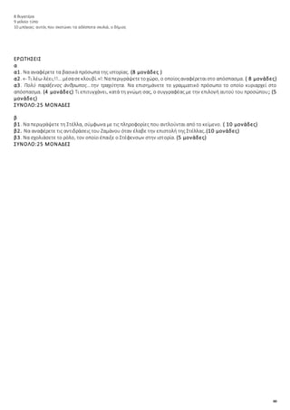 80
8 θυγατέρα
9 γελοίο τύπο
10 μπόγιας: αυτός που σκοτώνει τα αδέσποτα σκυλιά, ο δήμιος
ΕΡΩΤΗΣΕΙΣ
α
α1. Να αναφέρετε τα βασικά πρόσωπα της ιστορίας. (8 μονάδες )
α2. «- Τι λέω-λέει;!!... μέσασεκλουβί.»!:Ναπεριγράψετετοχώρο, ο οποίοςαναφέρεταιστο απόσπασμα. ( 8 μονάδες)
α3. Πολύ παράξενος άνθρωπος...την τραχύτητα. Να επισημάνετε το γραμματικό πρόσωπο το οποίο κυριαρχεί στο
απόσπασμα. (4 μονάδες) Τι επιτυγχάνει, κατά τη γνώμη σας, ο συγγραφέας με την επιλογή αυτού του προσώπου; (5
μονάδες)
ΣΥΝΟΛΟ:25 ΜΟΝΑΔΕΣ
β
β1. Να περιγράψετε τη Στέλλα, σύμφωνα με τις πληροφορίες που αντλούνται από το κείμενο. ( 10 μονάδες)
β2. Να αναφέρετε τις αντιδράσεις του Ζαμάνου όταν έλαβε την επιστολή της Στέλλας.(10 μονάδες)
β3. Να σχολιάσετε το ρόλο, τον οποίο έπαιξε ο Στέφενσων στην ιστορία. (5 μονάδες)
ΣΥΝΟΛΟ:25 ΜΟΝΑΔΕΣ
 