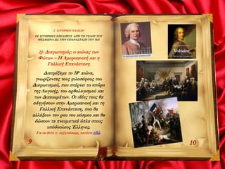 2. ΙΣΤΟΡΙΚΟ ΠΛΑΙΣΙΟ
ΟΙ ΙΣΤΟΡΙΚΕΣ ΕΞΕΛΙΞΕΙΣ ΑΠΌ ΤΟ ΤΕΛΟΣ ΤΟΥ
ΜΕΣΑΙΩΝΑ ΩΣ ΤΗΝ ΕΠΑΝΑΣΤΑΣΗ ΤΟΥ 1821
2β. Διαφωτισμός: ο αιώνας των
Φώτων – Η Αμερικανική και η
Γαλλική Επανάσταση
Διατρέξαμε το 18ο αιώνα,
γνωρίζοντας τους φιλοσόφους του
Διαφωτισμού, που σπέρνει το σπόρο
της Λογικής, του ορθολογισμού και
των Δικαιωμάτων. Οι ιδέες τους θα
οδηγήσουν στην Αμερικανική και τη
Γαλλική Επανάσταση, που θα
αλλάξουν τον ρου του κόσμου και θα
δώσουν τα πνευματικά όπλα στους
υπόδουλους Έλληνες.
Για να δείτε τι συζητούσαμε, πατήστε εδώ.
9 10
 