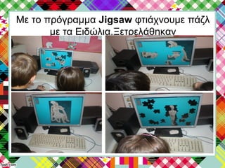 Με το πρόγραμμα Jigsaw φτιάχνουμε πάζλ
με τα Ειδώλια.Ξετρελάθηκαν
 