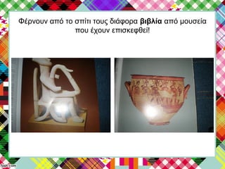 Φέρνουν από το σπίτι τους διάφορα βιβλία από μουσεία
που έχουν επισκεφθεί!
 