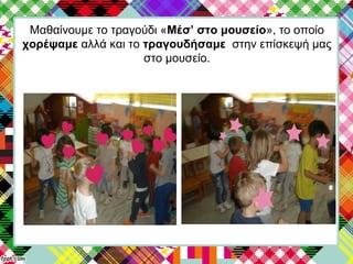 Μαθαίνουμε το τραγούδι «Μέσ’ στο μουσείο», το οποίο
χορέψαμε αλλά και το τραγουδήσαμε στην επίσκεψή μας
στο μουσείο.
 