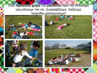 Στον προαύλιο χώρο του μουσείου πριν την επίσκεψή
μας,κάνουμε πικ νικ, ζωγραφίζουμε, παίζουμε
παιχνίδια,χαλαρώνουμε!
 