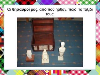 Οι θησαυροί μας, από πού ήρθαν, ποιό το ταξίδι
τους;
 