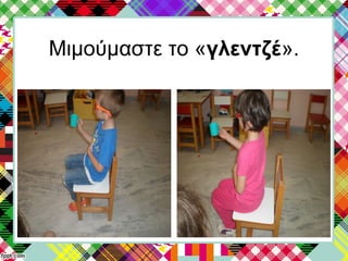 Μιμούμαστε το «γλεντζέ».
 
