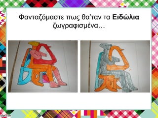 Φανταζόμαστε πως θα’ταν τα Ειδώλια
ζωγραφισμένα…
 