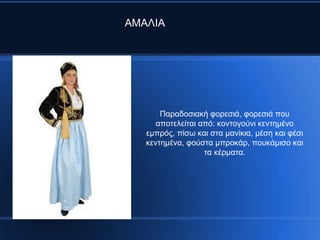 Παραδοσιακή φορεσιά, φορεσιά που
αποτελείται από: κοντογούνι κεντημένο
εμπρός, πίσω και στα μανίκια, μέση και φέσι
κεντημένα, φούστα μπροκάρ, πουκάμισο και
τα κέρματα.
AMAΛIA
 