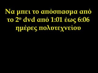 Να μπει το απόσπασμα από
το 2ο dvd από 1:01 έως 6:06
ημέρες πολυτεχνείου
 