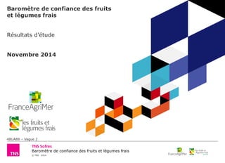 © TNS 2014
Baromètre de confiance des fruits et légumes frais
Baromètre de confiance des fruits
et légumes frais
Résultats d’étude
Novembre 2014
48UA89 – Vague 2
 