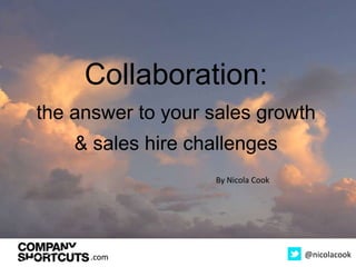 .com @nicolacook
Collaboration:
the answer to your sales growth
& sales hire challenges
.com
By Nicola Cook
 