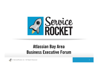 © ServiceRocket, Inc. | All Rights Reserved! 1!
Atlassian Bay Area
Business Executive Forum
 