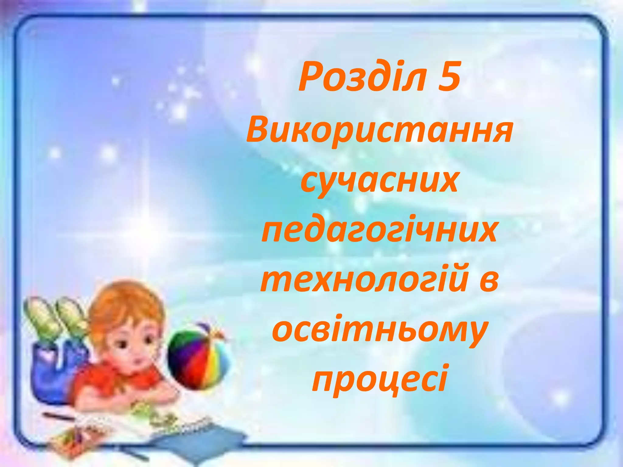 Розділ 5
Використання
сучасних
педагогічних
технологій в
освітньому
процесі
 