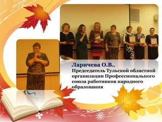 Ларичева О.В.,
Председатель Тульской областной
организации Профессионального
союза работников народного
образования