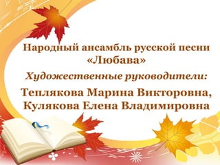 Народный ансамбль русской песни
«Любава»
Художественные руководители:
Теплякова Марина Викторовна,
Кулякова Елена Владимировна