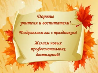 Поздравляем вас с праздником!
Желаем новых
профессиональных
достижений!
Дорогие
учителя и воспитатели!
