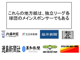 これらの地方紙は、独立リーグ各
球団のメインスポンサーでもある
 