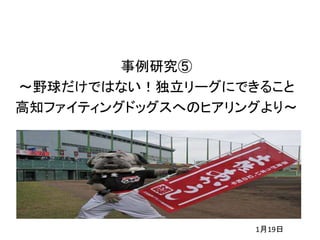 事例研究⑤
～野球だけではない！独立リーグにできること
高知ファイティングドッグスへのヒアリングより～
1月19日
 