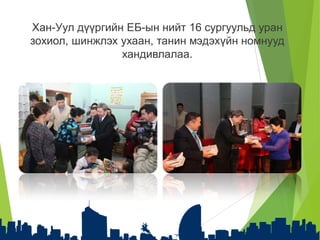 Хан-Уул дүүргийн ЕБ-ын нийт 16 сургуульд уран
зохиол, шинжлэх ухаан, танин мэдэхүйн номнууд
хандивлалаа.
 