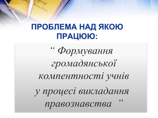ПРОБЛЕМА НАД ЯКОЮ
ПРАЦЮЮ:
“ Формування
громадянської
компентності учнів
у процесі викладання
правознавства ”
 