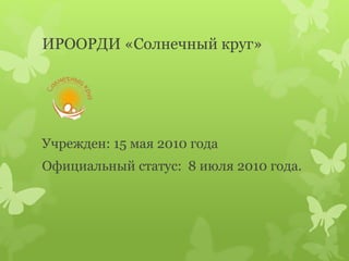 ИРООРДИ «Солнечный круг»
Учрежден: 15 мая 2010 года
Официальный статус: 8 июля 2010 года.
 