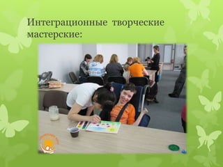 Интеграционные творческие
мастерские:
 