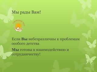 Мы рады Вам!
Если Вы небезразличны к проблемам
особого детства
Мы готовы к взаимодействию и
сотрудничеству!
 