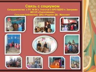 Связь с социумом
Сотрудничество с ПЧ № 64 с. Унэгэтэй и БРО ВДПО п. Заиграево
МО СП «Унэгэтэйское»:
Сельская библиотека, ДКЦ «Родник» ДК, Женсовет
 