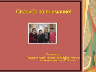 Спасибо за внимание!
Составили:
Педагогический коллектив МБДОУ Унэгэтэ
йский детский сад «Колосок».
 