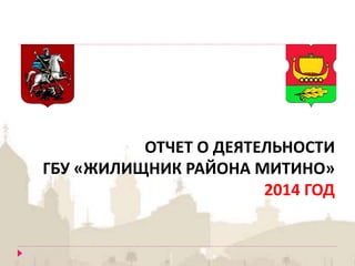 ОТЧЕТ О ДЕЯТЕЛЬНОСТИ
ГБУ «ЖИЛИЩНИК РАЙОНА МИТИНО»
2014 ГОД
 