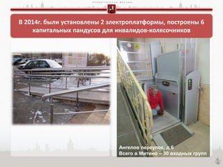 П Р А В И Т Е Л Ь С Т В О М О С К В Ы
В 2014г. были установлены 2 электроплатформы, построены 6
капитальных пандусов для инвалидов-колясочников
Ангелов переулок, д.6
Всего в Митино – 30 входных групп
 