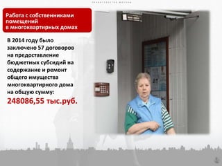 П Р А В И Т Е Л Ь С Т В О М О С К В ЫП Р А В И Т Е Л Ь С Т В О М О С К В Ы
73
П Р А В И Т Е Л Ь С Т В О М О С К В Ы
Работа с собственниками
помещений
в многоквартирных домах
В 2014 году было
заключено 57 договоров
на предоставление
бюджетных субсидий на
содержание и ремонт
общего имущества
многоквартирного дома
на общую сумму:
248086,55 тыс.руб.
 