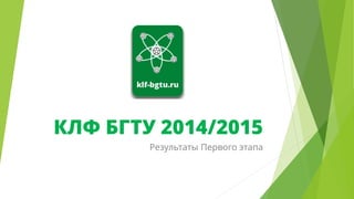 КЛФ БГТУ 2014/2015
Результаты Первого этапа
 