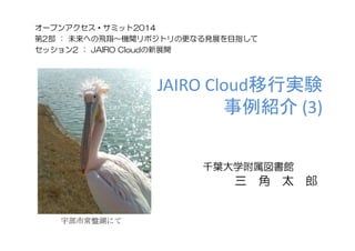 JAIRO Cloud移行実験
事例紹介 (3)
オープンアクセス・サミット2014
第2部 ： 未来への飛翔～機関リポジトリの更なる発展を目指して
セッション2 ： JAIRO Cloudの新展開
千葉大学附属図書館
三 角 太 郎
宇部市常盤湖にて
 