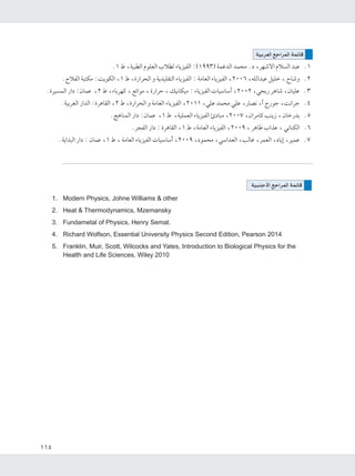 ±±μ
WOÐdFÃ« lł«dLÃ« WLzUÁ
±ÆÆ± ◊ ¨WO³DÃ« ÂuKFÃ« »öDÃ ¡U¹eOHÃ« ∫©±ππ≥® WLžbÃ« bL×Ä Æœ ¨dNýô« Âö Ã« b³Ž
≤ÆÆÕöHÃ« W³²JÄ ∫X¹uJÃ« ¨± ◊ ¨…—«d×Ã« Ë W¹bOKI²Ã« ¡U¹eOHÃ« ∫ WÄUFÃ« ¡U¹eOHÃ« ¨≤∞∞∂ ¨tKÃ«b³Ž qOKš ¨ ÕUýË
≥ÆÆ…dO LÃ« —«œ ∫ÊULŽ ¨≤ ◊ ¨¡UÐdNÂ ¨ lz«uÄ ¨ …—«dŠ ¨ pO½UJOÄ ∫ ¡U¹eOHÃ«  UOÝUÝ√ ¨≤∞∞≤ ¨w×Ð— d¼Uý ¨ÊUOKŽ
¥ÆÆWOÐdFÃ« —«bÃ« ∫…d¼UIÃ« ¨≤ ◊ ¨…—«d×Ã« Ë WÄUFÃ« ¡U¹eOHÃ« ¨≤∞±± ¨wKŽ bL×Ä wKŽ ¨—UB½ ¨√ Ã—uł ¨X½«dł
μÆÆZ¼UMLÃ« —«œ ∫ÊULŽ ¨± ◊ ¨WOKLFÃ« ¡U¹eOHÃ« ΔœU³Ä ¨≤∞∞∑ ¨Ê«dÄUÂ VM¹“ ¨ ÊUš—bÐ
∂ÆÆd−HÃ« —«œ ∫ …d¼UIÃ« ¨± ◊ ¨WÄUFÃ« ¡U¹eOHÃ« ¨≤∞∞π ¨ d¼UÞ »«cŽ ¨ w½UMJÃ«
∑ÆÆW¹«b³Ã« —«œ ∫ ÊULŽ ¨± ◊ ¨ WÄUFÃ« ¡U¹eOHÃ«  UOÝUÝ√ ¨≤∞∞π ¨œuL×Ä ¨wÝ«bFÃ« ¨VÃUž ¨dLFÃ« ¨œU¹≈ ¨dOLŽ
1. Modern Physics, Johne Williams & other
2. Heat & Thermodynamics, Mzemansky
3. Fundametal of Physics, Henry Semat.
4. Richard Wolfson, Essential University Physics Second Edition, Pearson 2014
5. Franklin, Muir, Scott, Wilcocks and Yates, Introduction to Biological Physics for the
Health and Life Sciences, Wiley 2010
WO³Mł_« lł«dLÃ« WLzUÁ
 