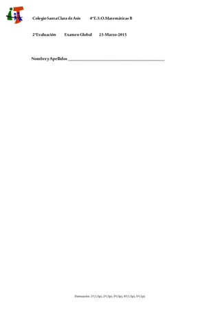 ColegioSantaClara deAsís 4ºE.S.O.Matemáticas B
2ªEvaluación ExamenGlobal 23-Marzo-2015
NombreyApellidos ______________________________________________
Puntuación: 1ª(1.5p), 2ª(3p), 3ª(3p), 4ª(1.5p), 5ª(1p)
 