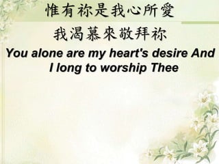 惟有祢是我心所愛
我渴慕來敬拜祢
You alone are my heart's desire And
I long to worship Thee
 