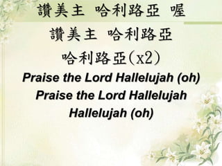 讚美主 哈利路亞 喔
讚美主 哈利路亞
哈利路亞(x2)
Praise the Lord Hallelujah (oh)
Praise the Lord Hallelujah
Hallelujah (oh)
 