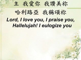 主 我愛你 我讚美祢
哈利路亞 我稱頌祢
Lord, I love you, I praise you,
Hallelujah! I eulogize you
 