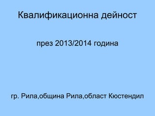 Квалификационна дейност
през 2013/2014 година
гр. Рила,община Рила,област Кюстендил
 