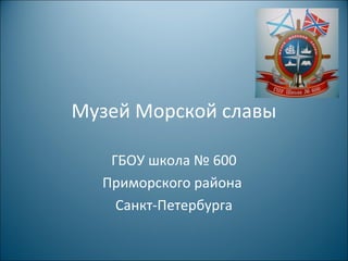 Музей Морской славы
ГБОУ школа № 600
Приморского района
Санкт-Петербурга
 