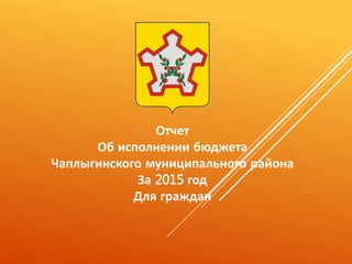 Отчет
Об исполнении бюджета
Чаплыгинского муниципального района
За 2015 год
Для граждан
 