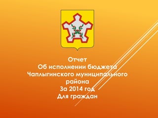 Отчет
Об исполнении бюджета
Чаплыгинского муниципального
района
За 2014 год
Для граждан
 