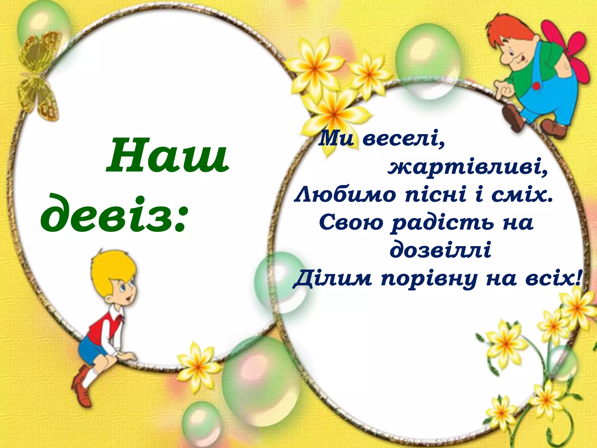 Наш
девіз:
Ми веселі,
жартівливі,
Любимо пісні і сміх.
Свою радість на
дозвіллі
Ділим порівну на всіх!
 